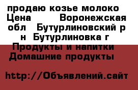 продаю козье молоко › Цена ­ 50 - Воронежская обл., Бутурлиновский р-н, Бутурлиновка г. Продукты и напитки » Домашние продукты   